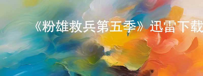 曹旭生发布《粉雄救兵第五季》迅雷下载/在线观看-选秀综艺-美剧天堂